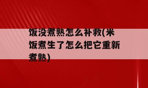 饭没煮熟怎么补救(米饭煮生了怎么把它重新煮熟)