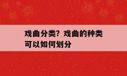 戏曲分类？戏曲的种类可以如何划分