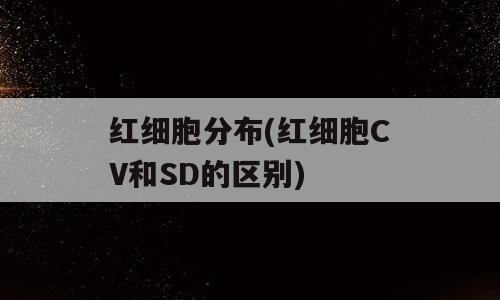 红细胞分布(红细胞CV和SD的区别)