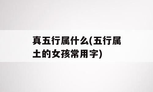 真五行属什么(五行属土的女孩常用字)