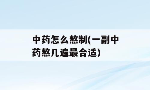 中药怎么熬制(一副中药熬几遍最合适)