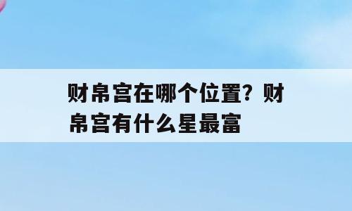财帛宫在哪个位置？财帛宫有什么星最富