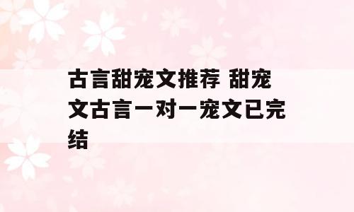 古言甜宠文推荐 甜宠文古言一对一宠文已完结