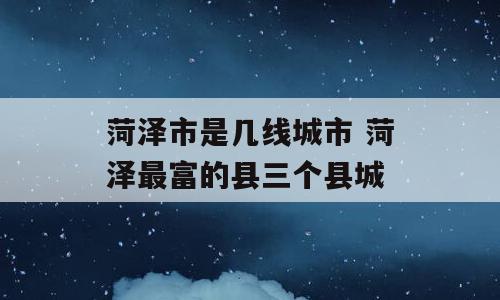 菏泽市是几线城市 菏泽最富的县三个县城