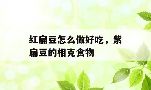 红扁豆怎么做好吃，紫扁豆的相克食物