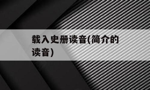 载入史册读音(简介的读音)