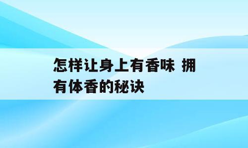 怎样让身上有香味 拥有体香的秘诀
