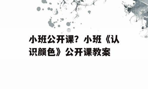 小班公开课？小班《认识颜色》公开课教案