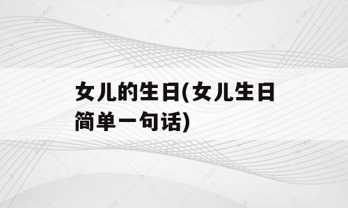 女儿的生日(女儿生日简单一句话)