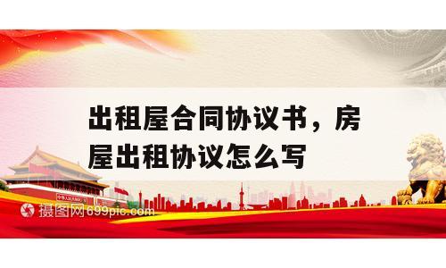 出租屋合同协议书，房屋出租协议怎么写