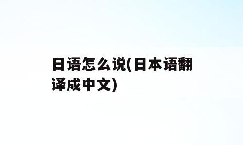 日语怎么说(日本语翻译成中文)