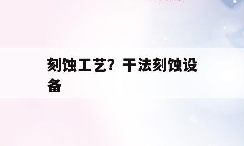 刻蚀工艺？干法刻蚀设备