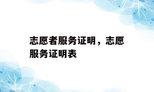 志愿者服务证明，志愿服务证明表