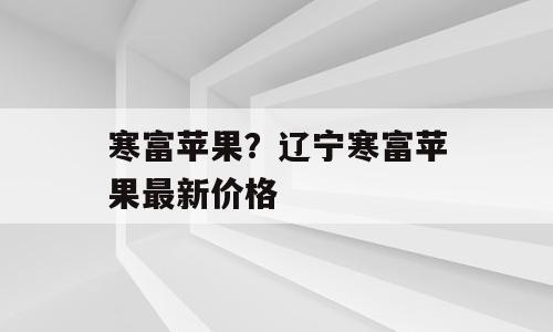 寒富苹果？辽宁寒富苹果最新价格