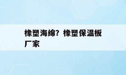 橡塑海绵？橡塑保温板厂家