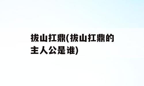 拔山扛鼎(拔山扛鼎的主人公是谁)