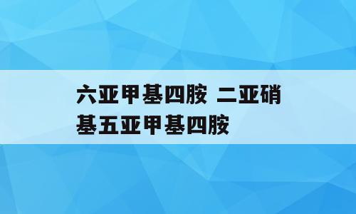 六亚甲基四胺 二亚硝基五亚甲基四胺