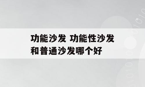 功能沙发 功能性沙发和普通沙发哪个好