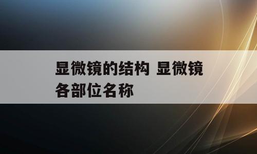 显微镜的结构 显微镜各部位名称