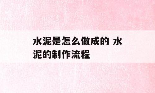 水泥是怎么做成的 水泥的制作流程