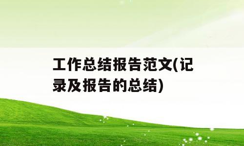 工作总结报告范文(记录及报告的总结)