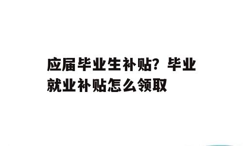 应届毕业生补贴？毕业就业补贴怎么领取