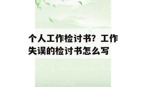 个人工作检讨书？工作失误的检讨书怎么写