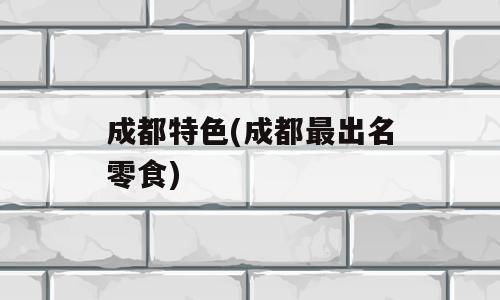 成都特色(成都最出名零食)