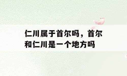仁川属于首尔吗，首尔和仁川是一个地方吗
