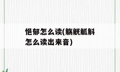 悒郁怎么读(觞觥觚斛怎么读出来音)