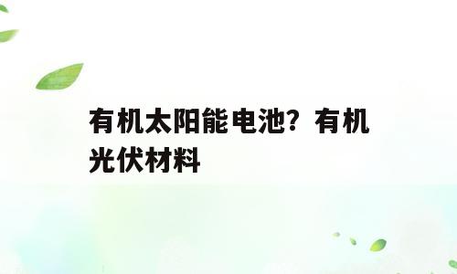 有机太阳能电池？有机光伏材料
