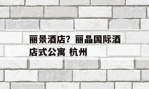 丽景酒店？丽晶国际酒店式公寓 杭州