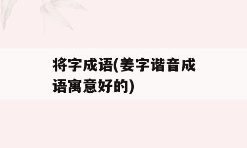 将字成语(姜字谐音成语寓意好的)