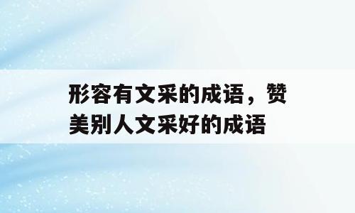 形容有文采的成语，赞美别人文采好的成语