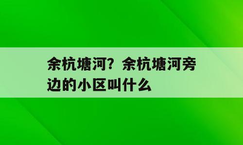 余杭塘河？余杭塘河旁边的小区叫什么