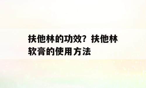 扶他林的功效？扶他林软膏的使用方法