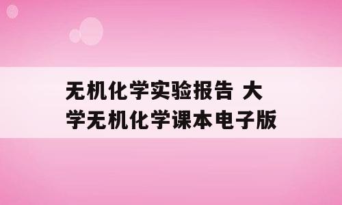 无机化学实验报告 大学无机化学课本电子版