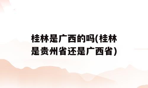 桂林是广西的吗(桂林是贵州省还是广西省)