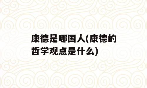 康德是哪国人(康德的哲学观点是什么)