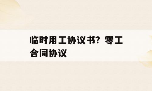 临时用工协议书？零工合同协议