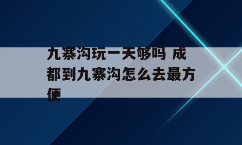 九寨沟玩一天够吗 成都到九寨沟怎么去最方便