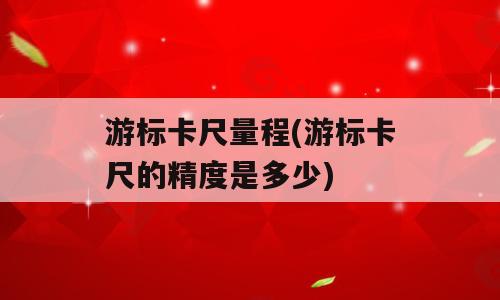 游标卡尺量程(游标卡尺的精度是多少)