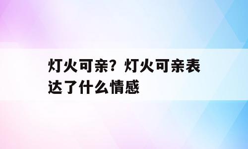 灯火可亲？灯火可亲表达了什么情感