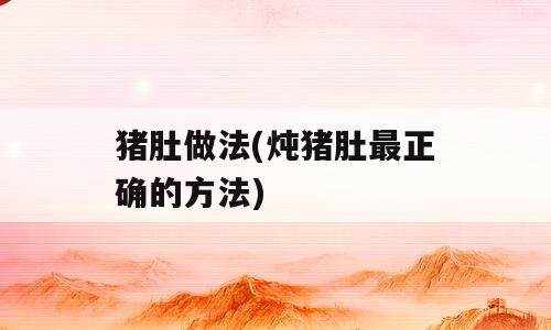猪肚做法(炖猪肚最正确的方法)