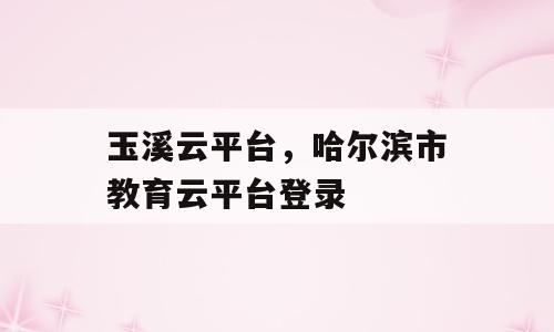 玉溪云平台，哈尔滨市教育云平台登录