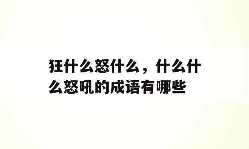 狂什么怒什么，什么什么怒吼的成语有哪些