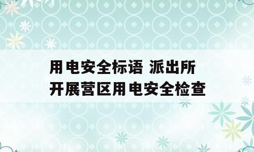 用电安全标语 派出所开展营区用电安全检查