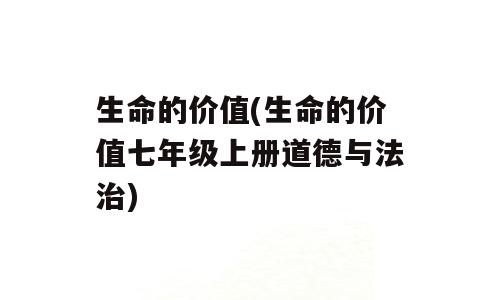 生命的价值(生命的价值七年级上册道德与法治)