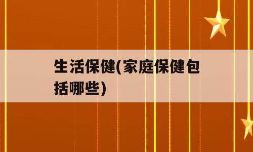 生活保健(家庭保健包括哪些)
