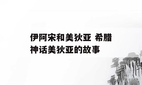 伊阿宋和美狄亚 希腊神话美狄亚的故事